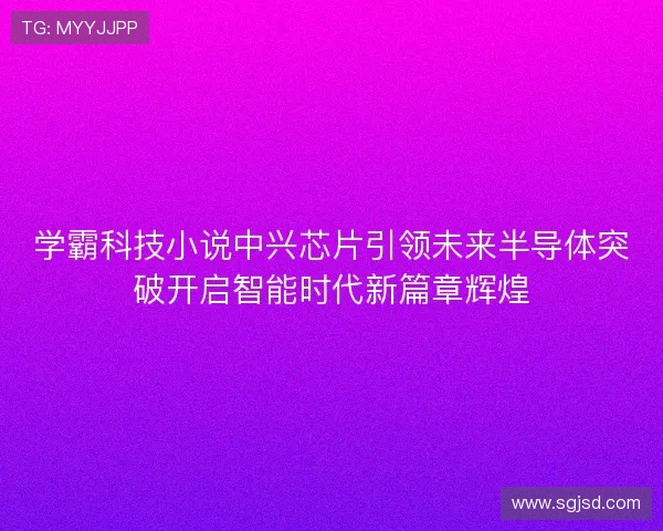 学霸科技小说中兴芯片引领未来半导体突破开启智能时代新篇章辉煌
