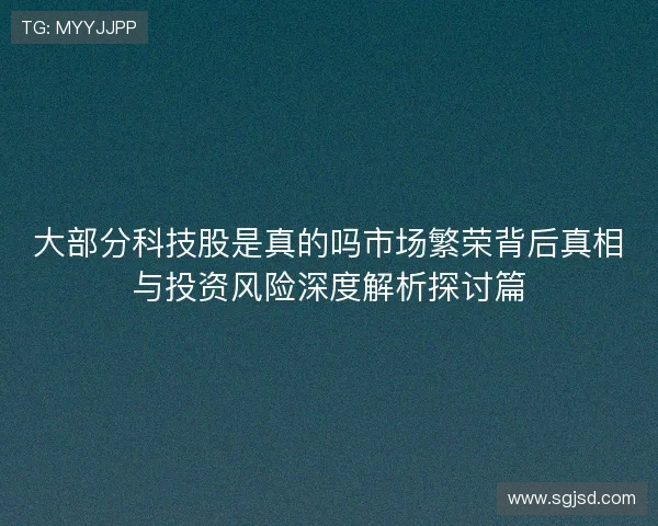 大部分科技股是真的吗市场繁荣背后真相与投资风险深度解析探讨篇 大部分科技股是真的吗市场繁荣背后真相与投资风险深度解析探讨篇