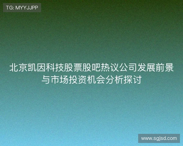 北京凯因科技股票股吧热议公司发展前景与市场投资机会分析探讨 北京凯因科技股票股吧热议公司发展前景与市场投资机会分析探讨